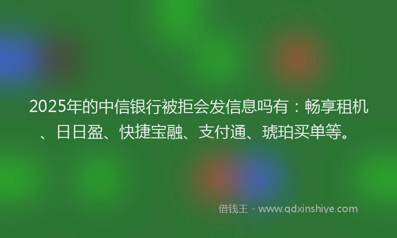 2025年的中信银行被拒会发信息吗有：畅享租机、日日盈、快捷宝融、支付通、琥珀买单等。