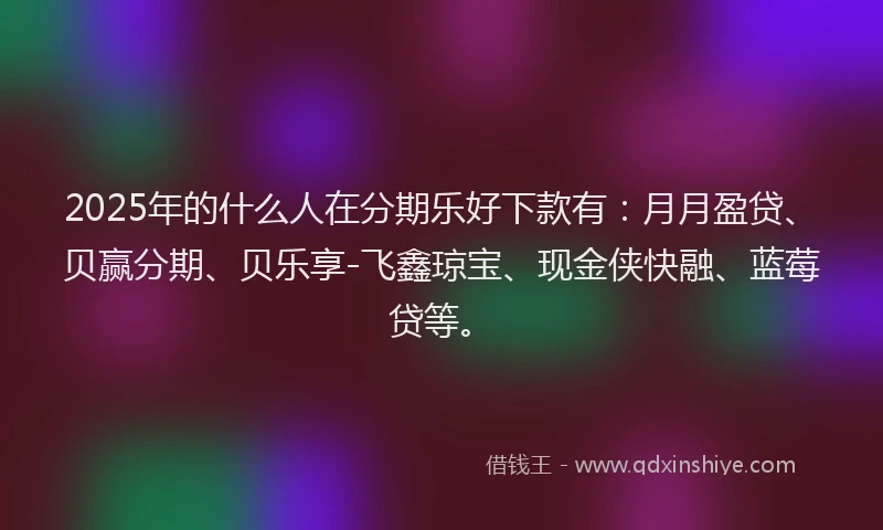 2025年的什么人在分期乐好下款有：月月盈贷、贝赢分期、贝乐享-飞鑫琼宝、现金侠快融、蓝莓贷等。