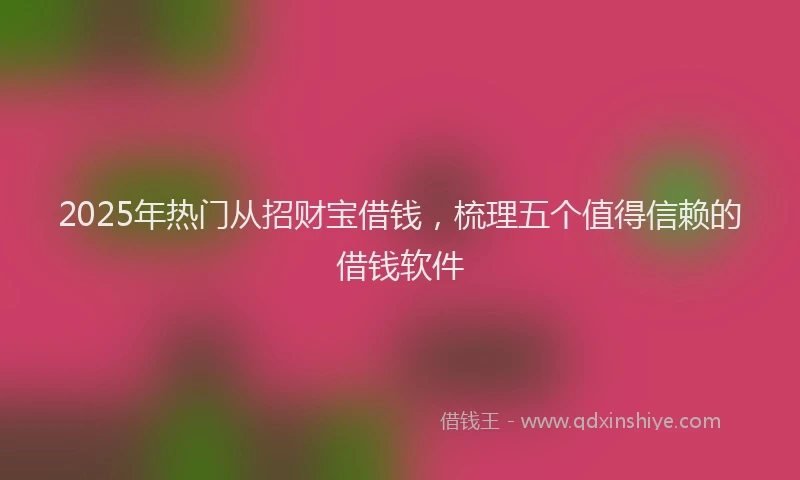 2025年热门从招财宝借钱，梳理五个值得信赖的借钱软件