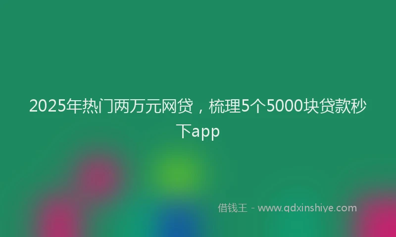 2025年热门两万元网贷，梳理5个5000块贷款秒下app