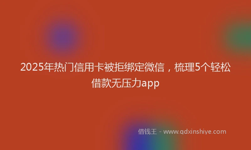 2025年热门信用卡被拒绑定微信，梳理5个轻松借款无压力app