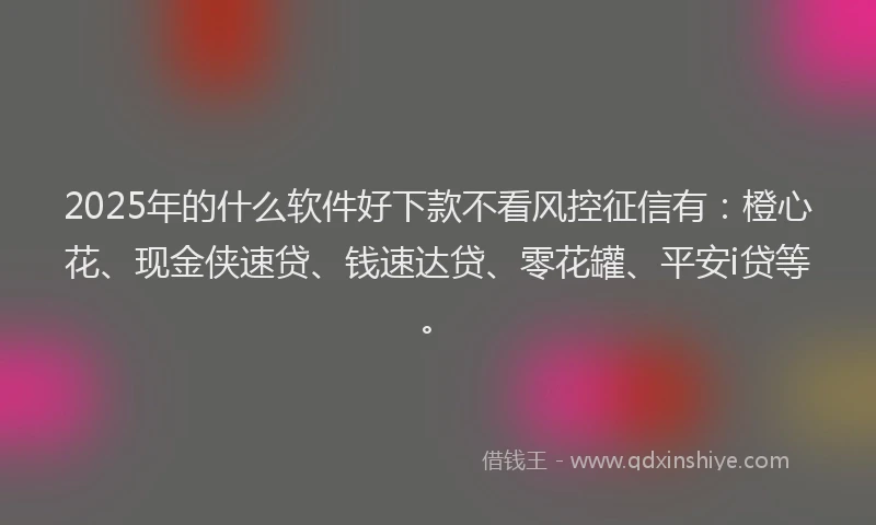 2025年的什么软件好下款不看风控征信有：橙心花、现金侠速贷、钱速达贷、零花罐、平安i贷等。