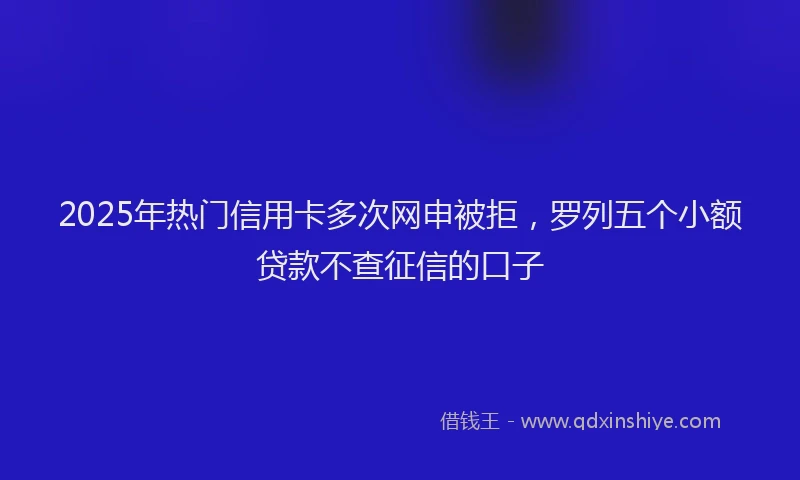 2025年热门信用卡多次网申被拒，罗列五个小额贷款不查征信的口子