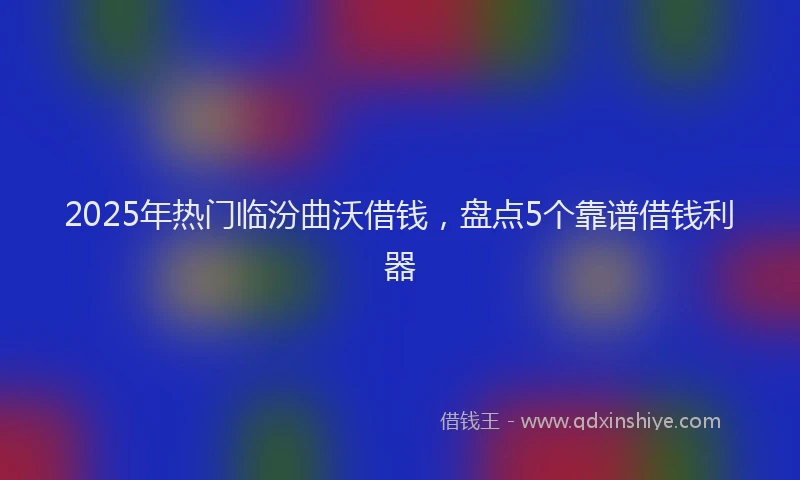 2025年热门临汾曲沃借钱，盘点5个靠谱借钱利器