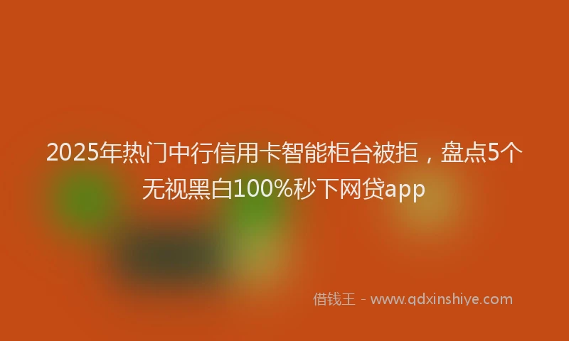 2025年热门中行信用卡智能柜台被拒，盘点5个无视黑白100%秒下网贷app