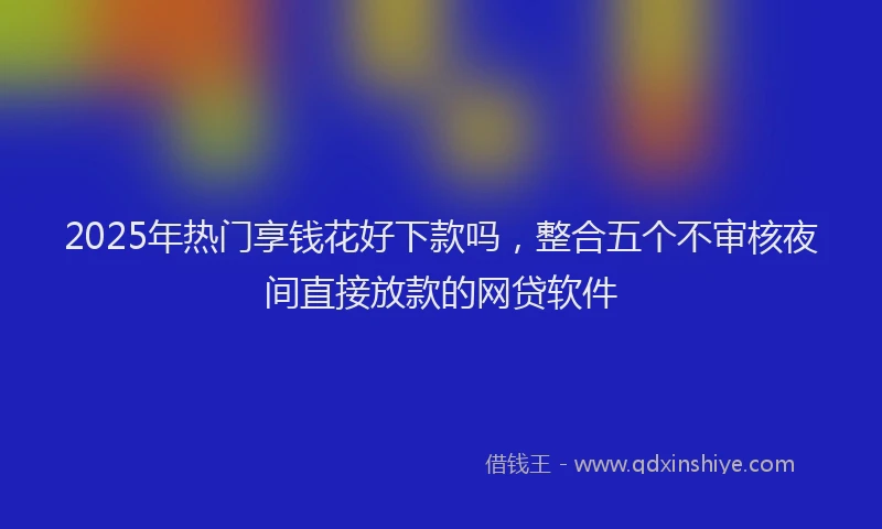2025年热门享钱花好下款吗，整合五个不审核夜间直接放款的网贷软件