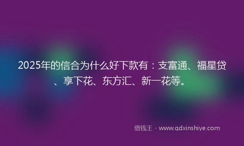 2025年的信合为什么好下款有：支富通、福星贷、享下花、东方汇、新一花等。