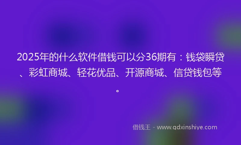 2025年的什么软件借钱可以分36期有：钱袋瞬贷、彩虹商城、轻花优品、开源商城、信贷钱包等。