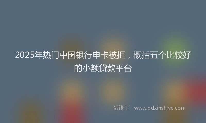 2025年热门中国银行申卡被拒，概括五个比较好的小额贷款平台