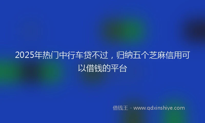 2025年热门中行车贷不过，归纳五个芝麻信用可以借钱的平台