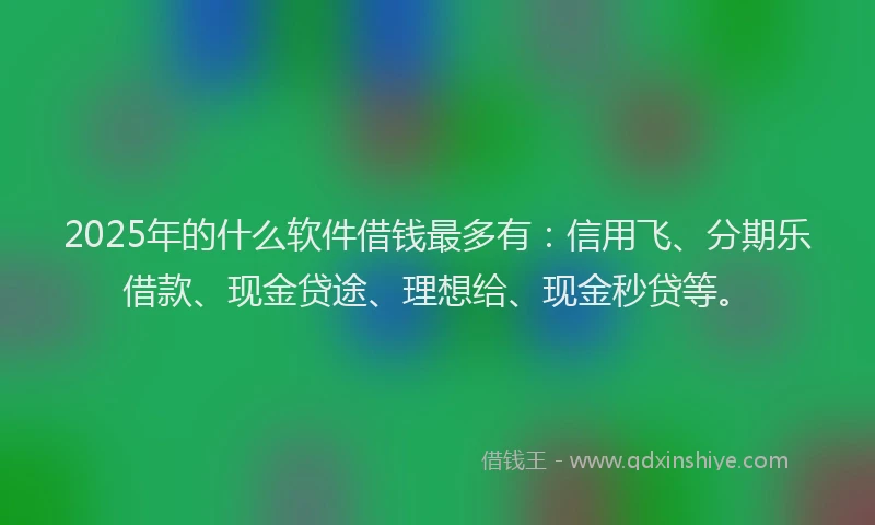 2025年的什么软件借钱最多有：信用飞、分期乐借款、现金贷途、理想给、现金秒贷等。