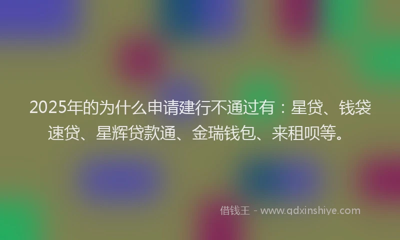 2025年的为什么申请建行不通过有：星贷、钱袋速贷、星辉贷款通、金瑞钱包、来租呗等。
