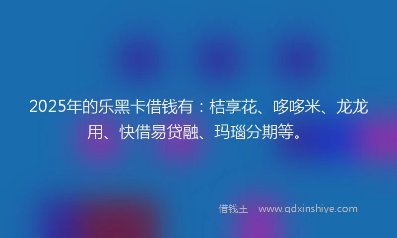 2025年的乐黑卡借钱有：桔享花、哆哆米、龙龙用、快借易贷融、玛瑙分期等。