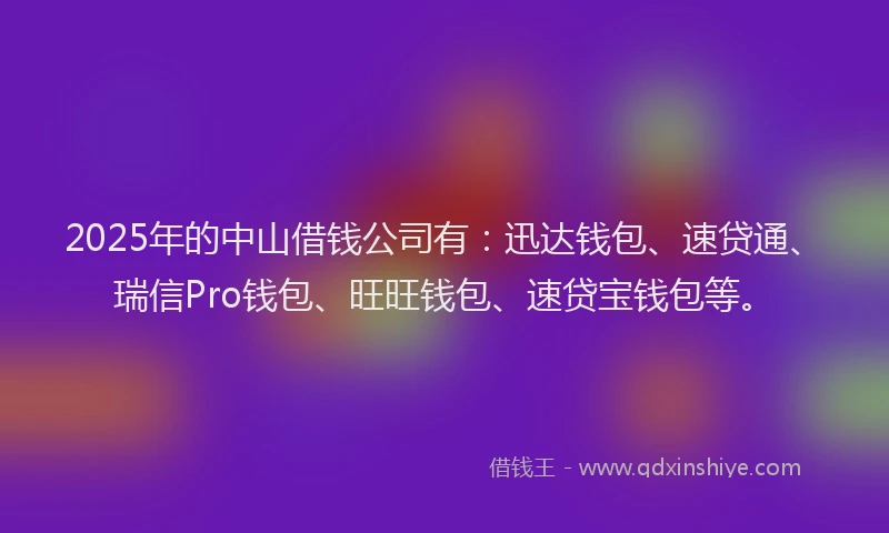 2025年的中山借钱公司有：迅达钱包、速贷通、瑞信Pro钱包、旺旺钱包、速贷宝钱包等。