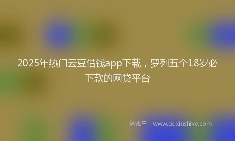 2025年热门云豆借钱app下载，罗列五个18岁必下款的网贷平台