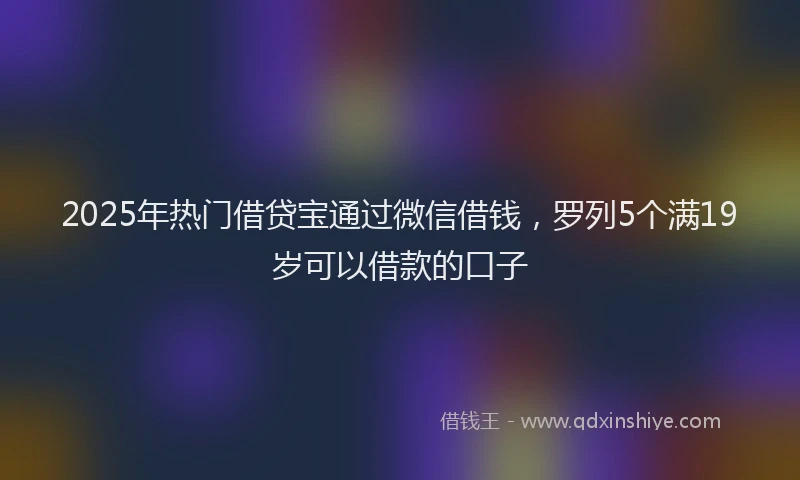 2025年热门借贷宝通过微信借钱，罗列5个满19岁可以借款的口子