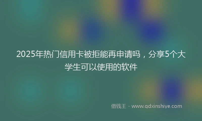2025年热门信用卡被拒能再申请吗，分享5个大学生可以使用的软件