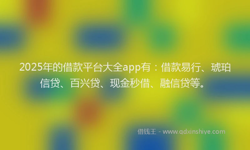 2025年的借款平台大全app有：借款易行、琥珀信贷、百兴贷、现金秒借、融信贷等。