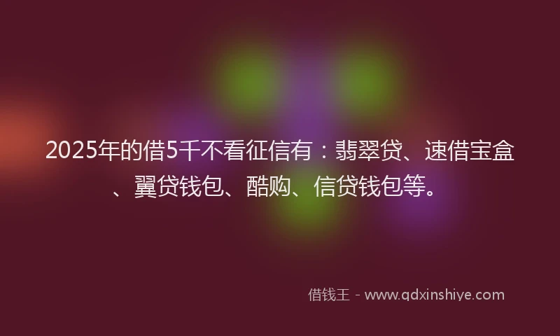 2025年的借5千不看征信有：翡翠贷、速借宝盒、翼贷钱包、酷购、信贷钱包等。