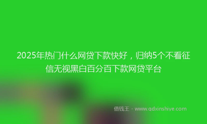 2025年热门什么网贷下款快好，归纳5个不看征信无视黑白百分百下款网贷平台