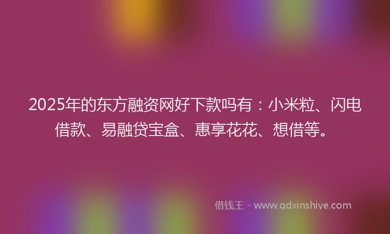 2025年的东方融资网好下款吗有：小米粒、闪电借款、易融贷宝盒、惠享花花、想借等。