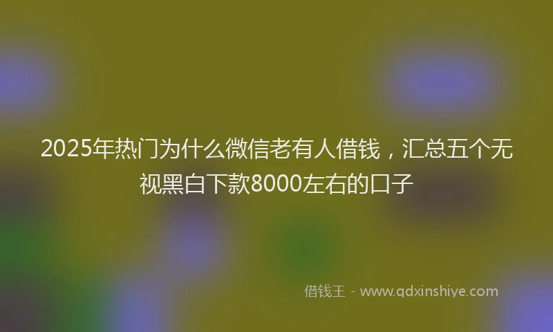 2025年热门为什么微信老有人借钱，汇总五个无视黑白下款8000左右的口子