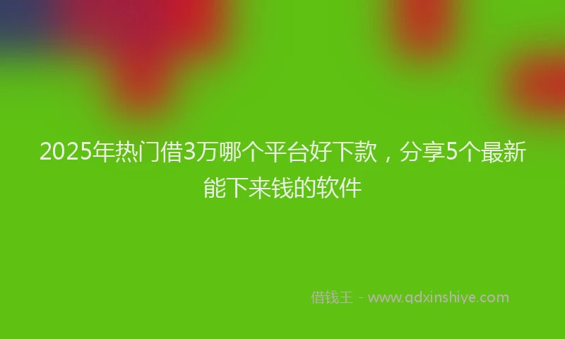 2025年热门借3万哪个平台好下款，分享5个最新能下来钱的软件