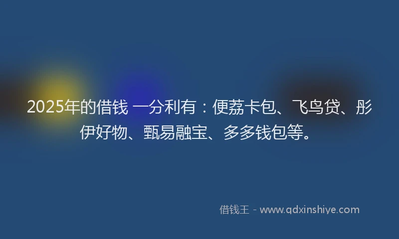 2025年的借钱 一分利有：便荔卡包、飞鸟贷、彤伊好物、甄易融宝、多多钱包等。