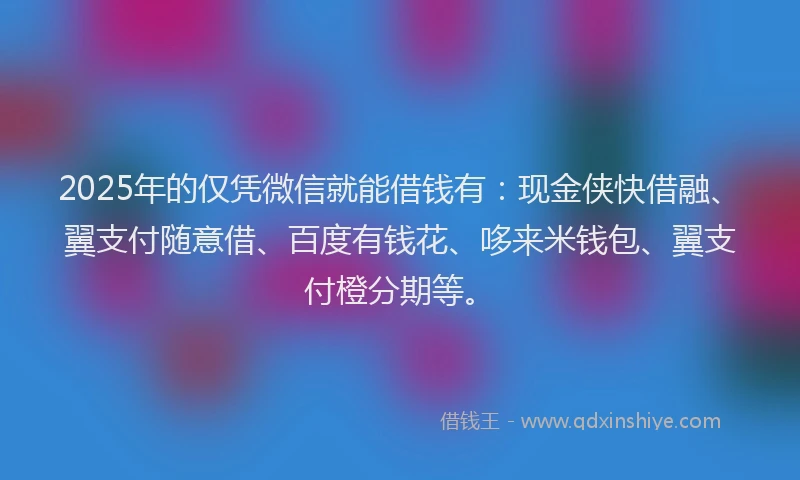 2025年的仅凭微信就能借钱有：现金侠快借融、翼支付随意借、百度有钱花、哆来米钱包、翼支付橙分期等。