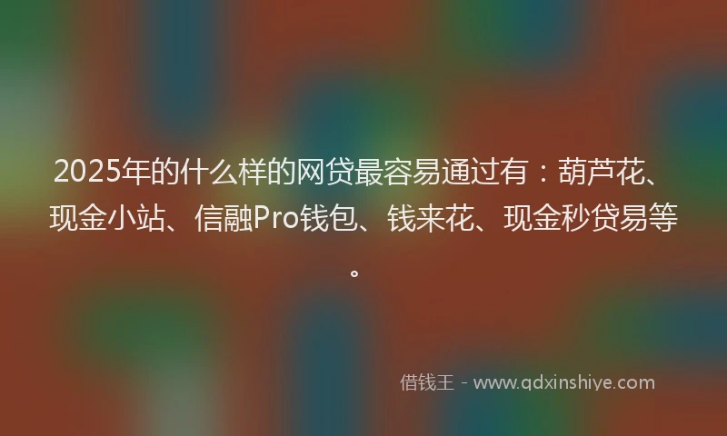 2025年的什么样的网贷最容易通过有：葫芦花、现金小站、信融Pro钱包、钱来花、现金秒贷易等。