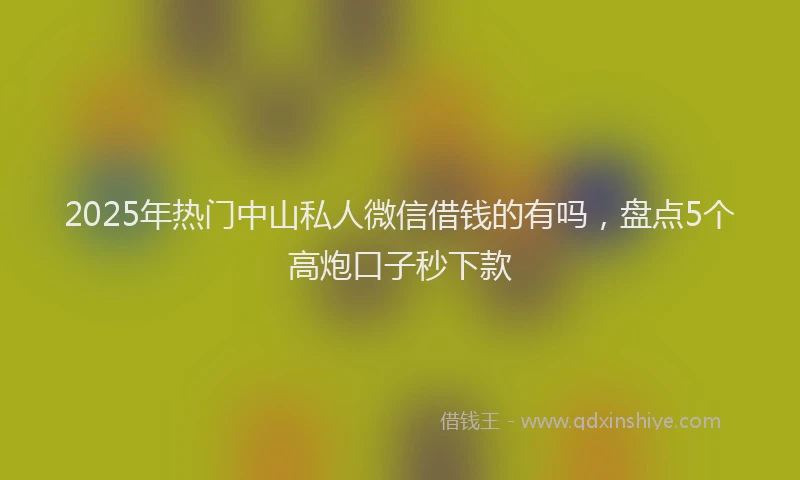 2025年热门中山私人微信借钱的有吗，盘点5个高炮口子秒下款