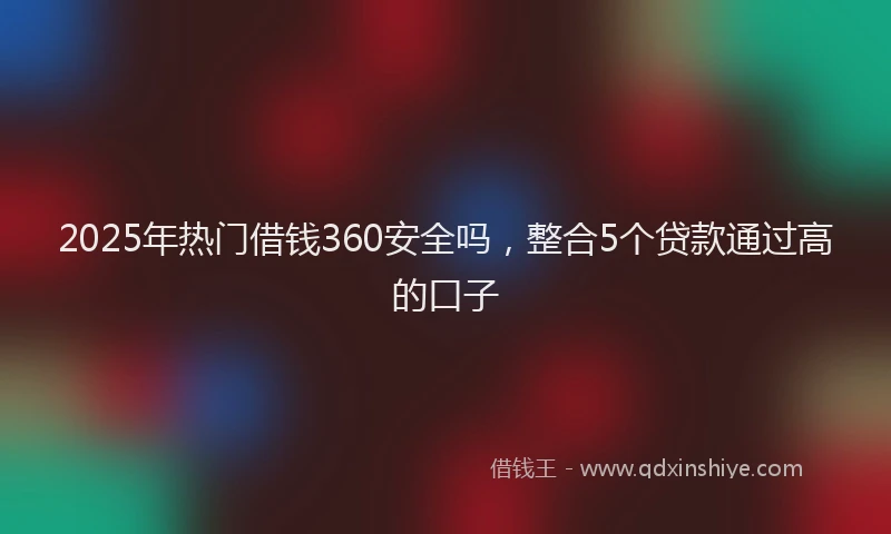 2025年热门借钱360安全吗，整合5个贷款通过高的口子