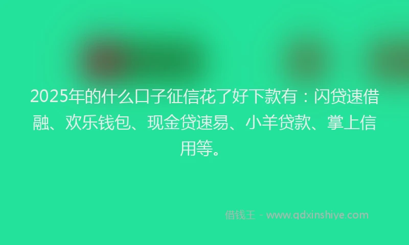 2025年的什么口子征信花了好下款有：闪贷速借融、欢乐钱包、现金贷速易、小羊贷款、掌上信用等。