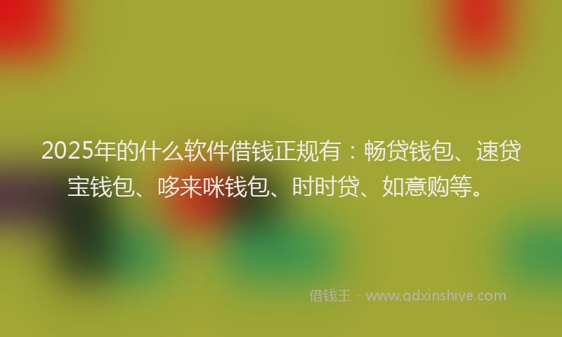 2025年的什么软件借钱正规有：畅贷钱包、速贷宝钱包、哆来咪钱包、时时贷、如意购等。