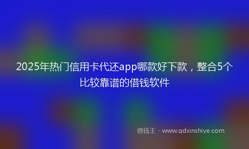 2025年热门信用卡代还app哪款好下款，整合5个比较靠谱的借钱软件