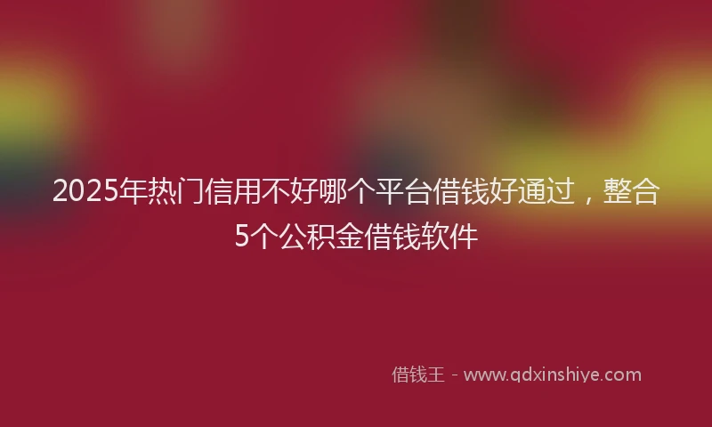 2025年热门信用不好哪个平台借钱好通过，整合5个公积金借钱软件