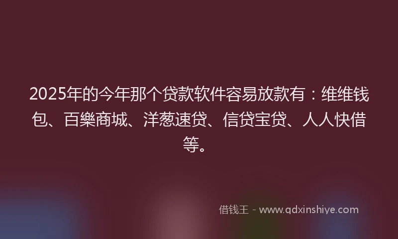 2025年的今年那个贷款软件容易放款有：维维钱包、百樂商城、洋葱速贷、信贷宝贷、人人快借等。
