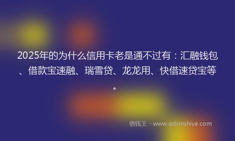 2025年的为什么信用卡老是通不过有：汇融钱包、借款宝速融、瑞雪贷、龙龙用、快借速贷宝等。