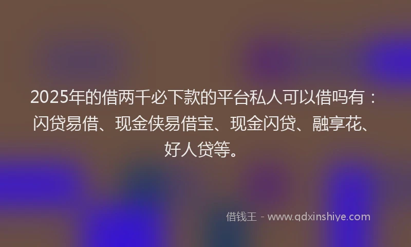 2025年的借两千必下款的平台私人可以借吗有：闪贷易借、现金侠易借宝、现金闪贷、融享花、好人贷等。
