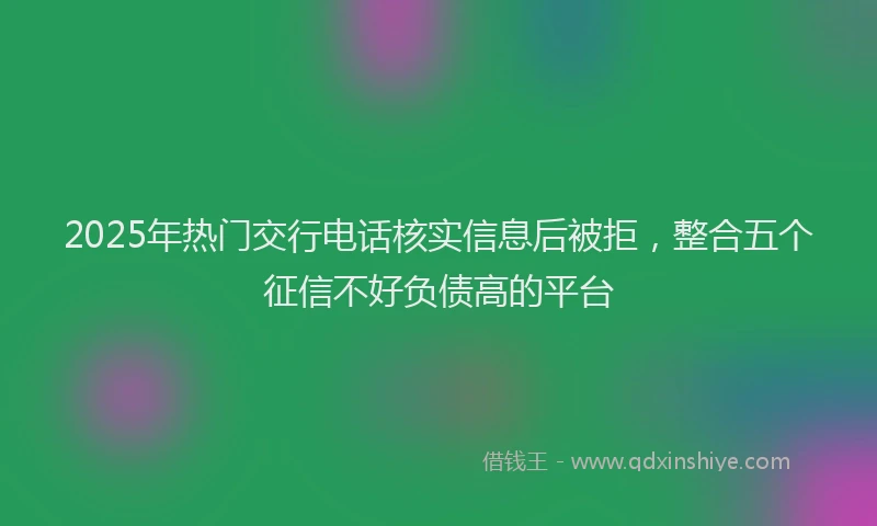 2025年热门交行电话核实信息后被拒，整合五个征信不好负债高的平台