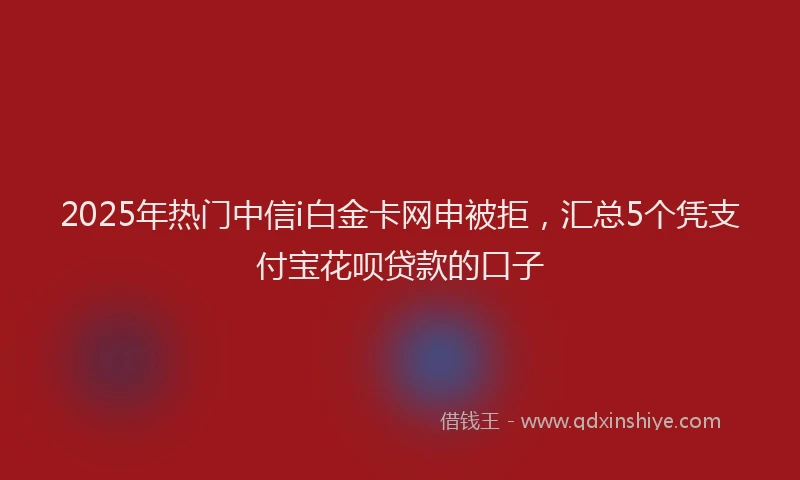 2025年热门中信i白金卡网申被拒，汇总5个凭支付宝花呗贷款的口子