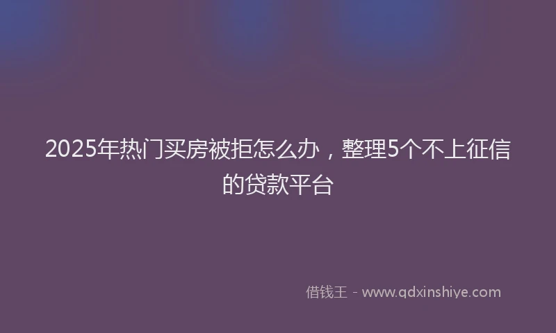 2025年热门买房被拒怎么办，整理5个不上征信的贷款平台