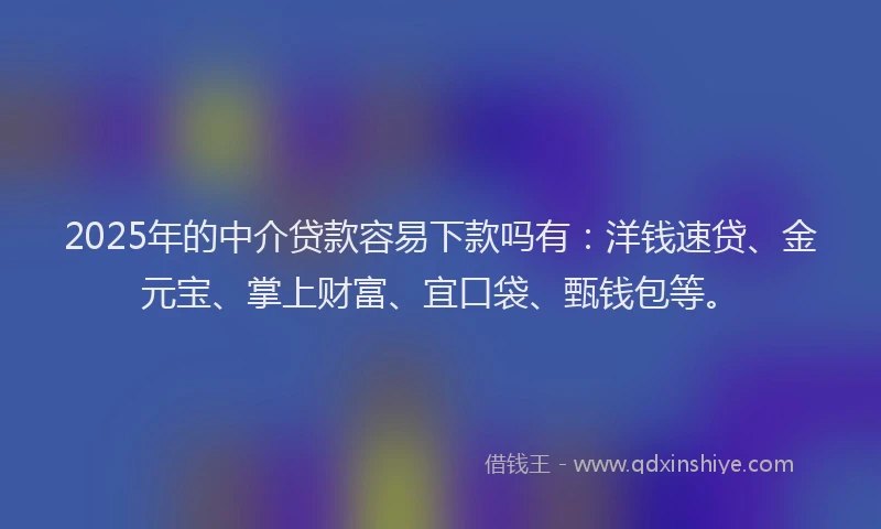 2025年的中介贷款容易下款吗有：洋钱速贷、金元宝、掌上财富、宜口袋、甄钱包等。