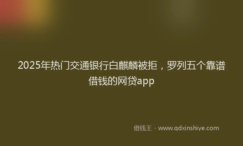 2025年热门交通银行白麒麟被拒，罗列五个靠谱借钱的网贷app