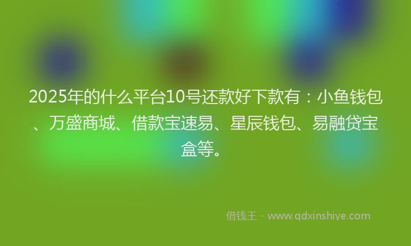2025年的什么平台10号还款好下款有：小鱼钱包、万盛商城、借款宝速易、星辰钱包、易融贷宝盒等。