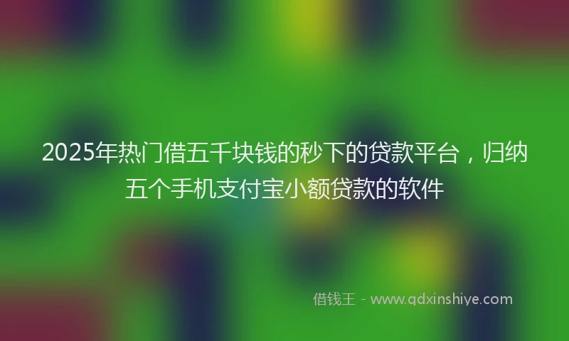 2025年热门借五千块钱的秒下的贷款平台，归纳五个手机支付宝小额贷款的软件