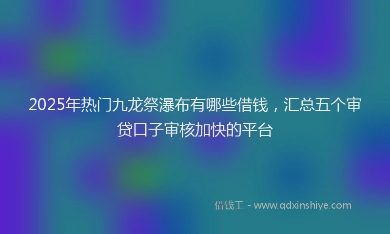 2025年热门九龙祭瀑布有哪些借钱，汇总五个审贷口子审核加快的平台