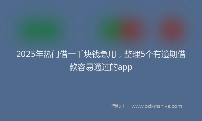 2025年热门借一千块钱急用，整理5个有逾期借款容易通过的app