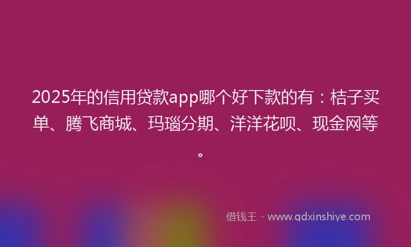 2025年的信用贷款app哪个好下款的有：桔子买单、腾飞商城、玛瑙分期、洋洋花呗、现金网等。