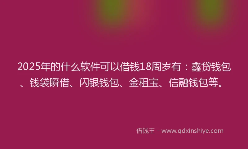 2025年的什么软件可以借钱18周岁有：鑫贷钱包、钱袋瞬借、闪银钱包、金租宝、信融钱包等。